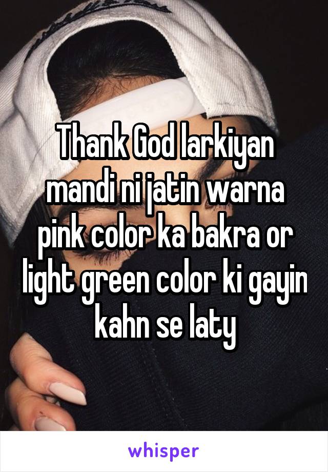 Thank God larkiyan mandi ni jatin warna pink color ka bakra or light green color ki gayin kahn se laty