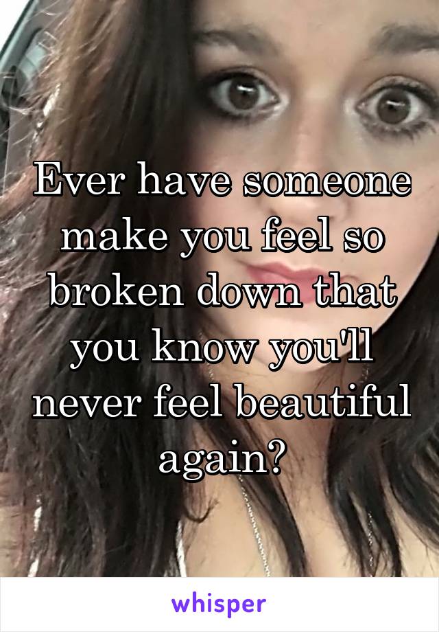 Ever have someone make you feel so broken down that you know you'll never feel beautiful again?