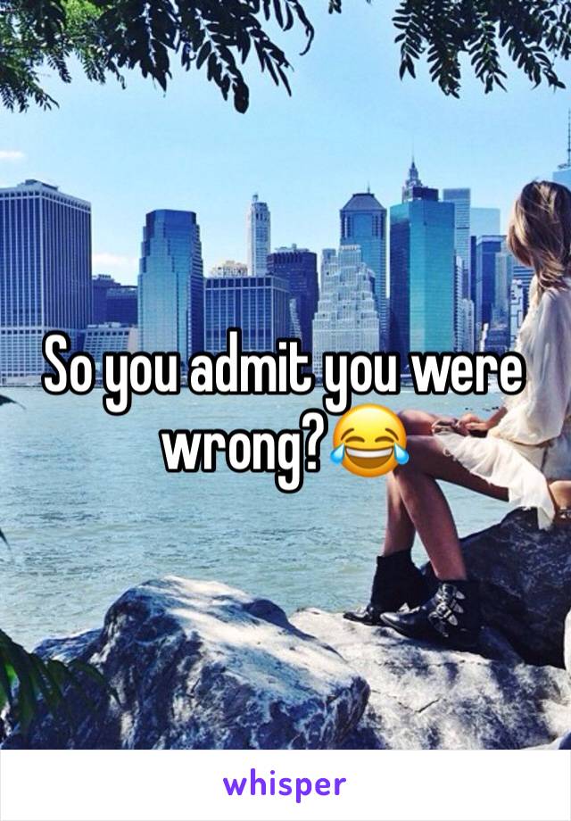 So you admit you were wrong?😂