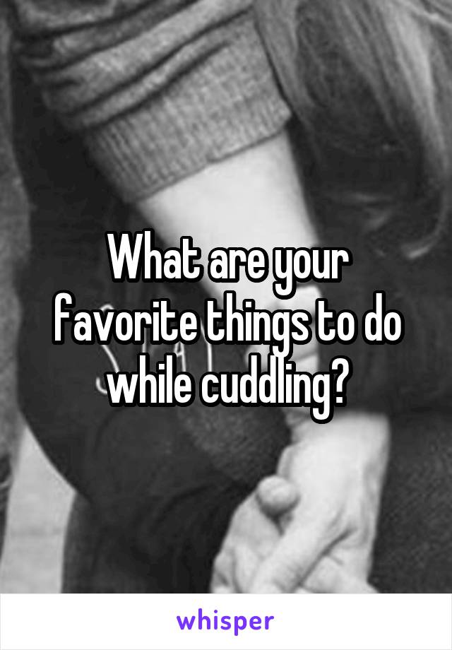 What are your favorite things to do while cuddling?