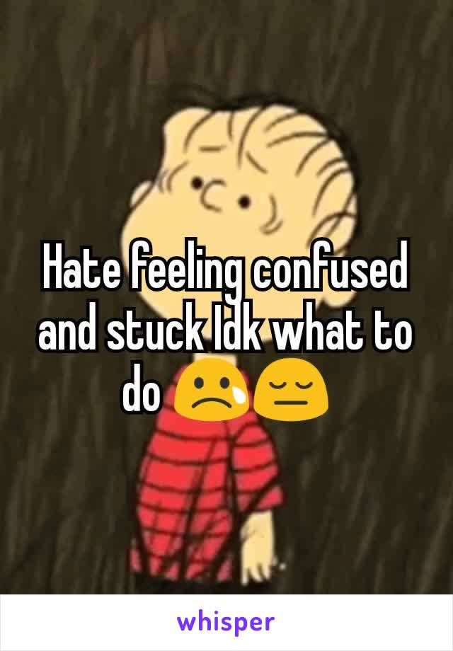 Hate feeling confused and stuck Idk what to do 😢😔