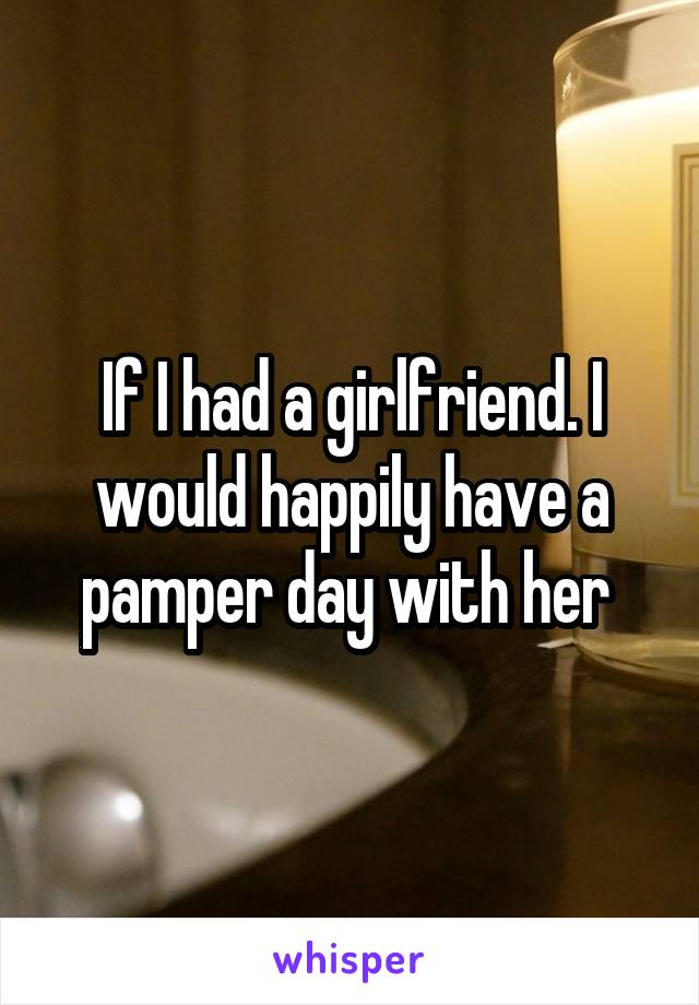 If I had a girlfriend. I would happily have a pamper day with her 