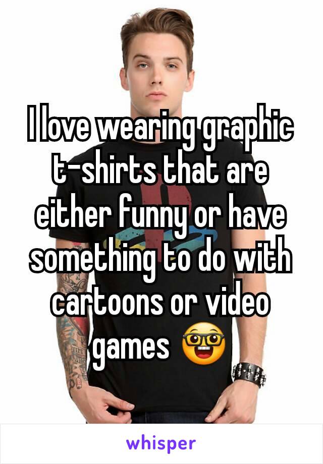 I love wearing graphic t-shirts that are either funny or have something to do with cartoons or video games 🤓