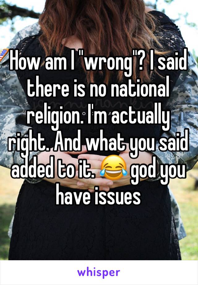 How am I "wrong"? I said there is no national religion. I'm actually right. And what you said added to it. 😂 god you have issues 