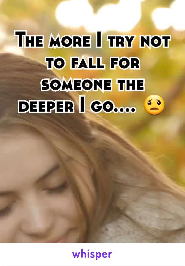 The more I try not to fall for someone the deeper I go.... 😦