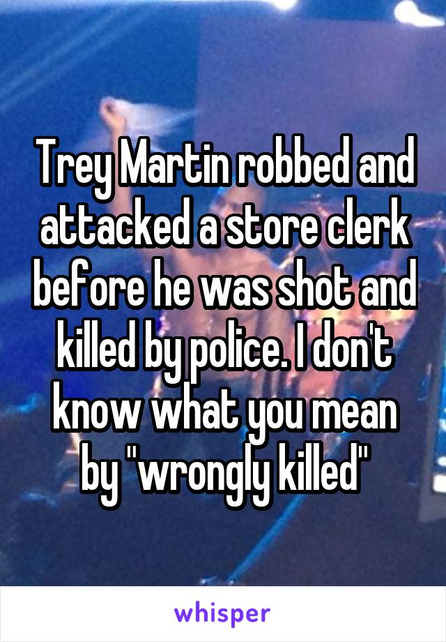 Trey Martin robbed and attacked a store clerk before he was shot and killed by police. I don't know what you mean by "wrongly killed"