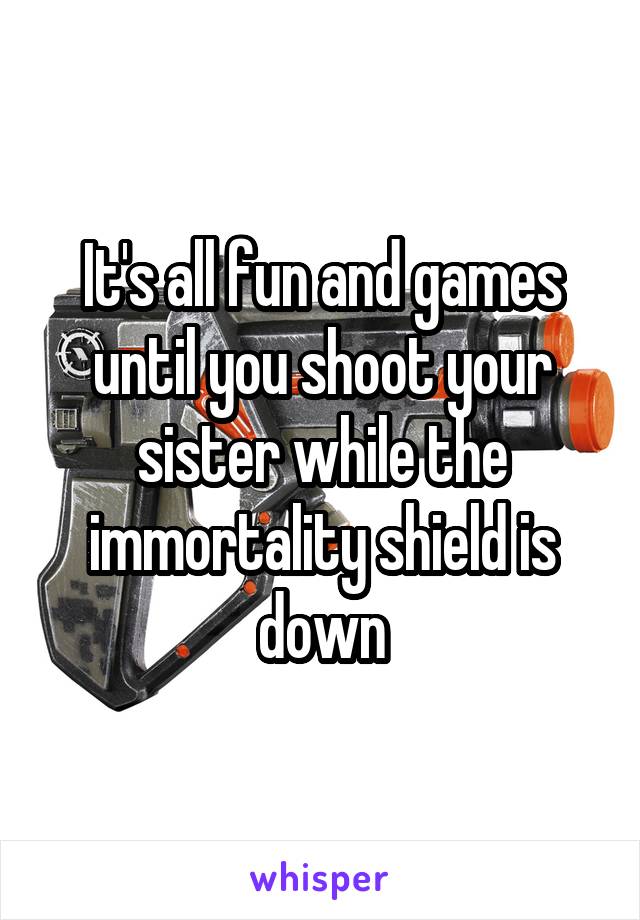 It's all fun and games until you shoot your sister while the immortality shield is down