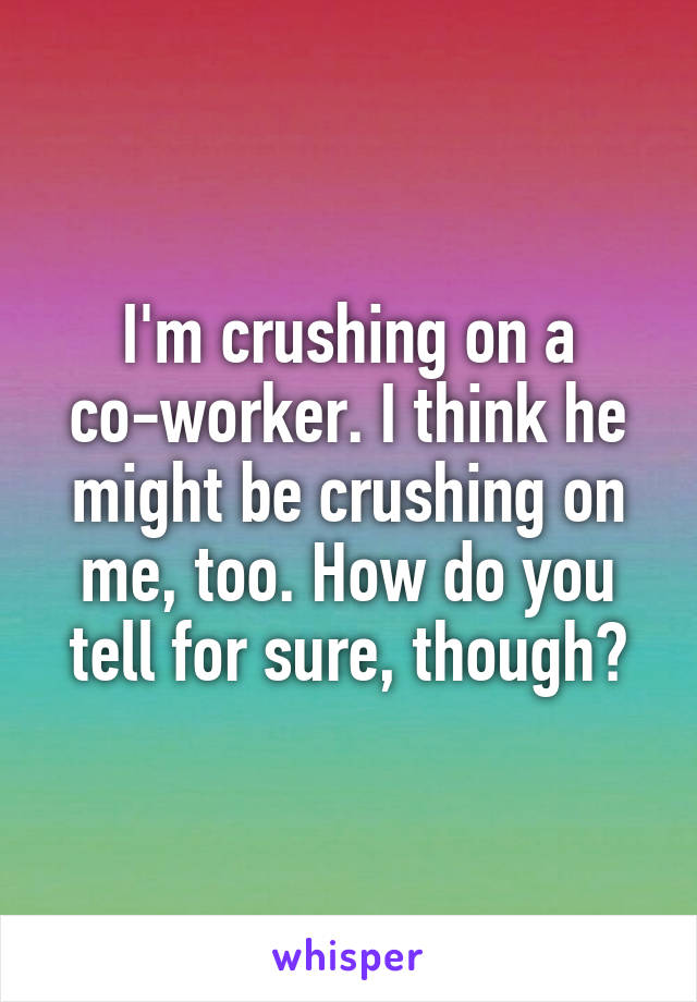 I'm crushing on a co-worker. I think he might be crushing on me, too. How do you tell for sure, though?