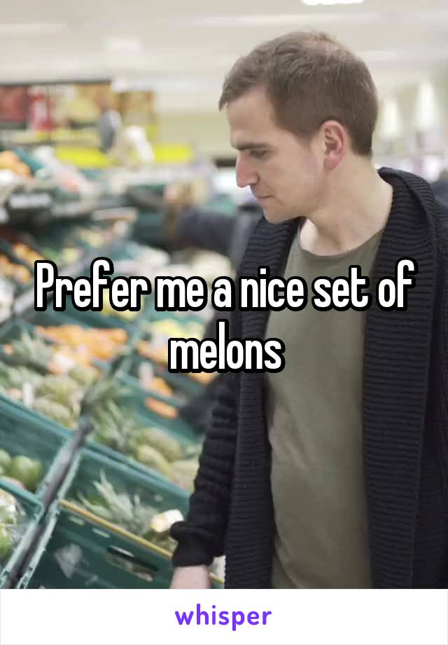 Prefer me a nice set of melons