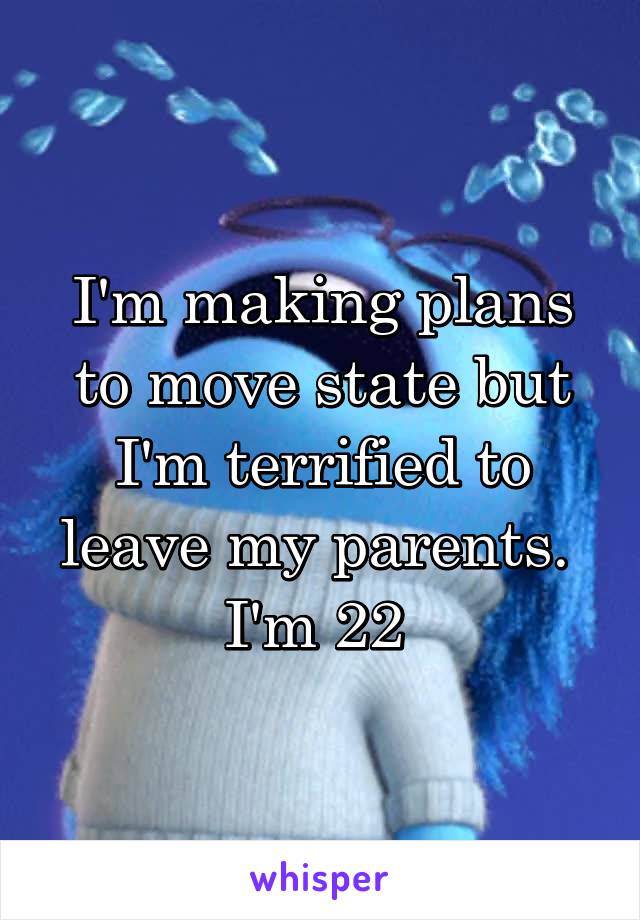 I'm making plans to move state but I'm terrified to leave my parents. 
I'm 22 