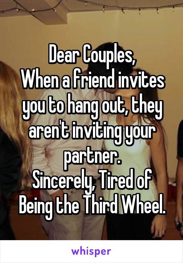 Dear Couples,
When a friend invites you to hang out, they aren't inviting your partner.
Sincerely, Tired of Being the Third Wheel.