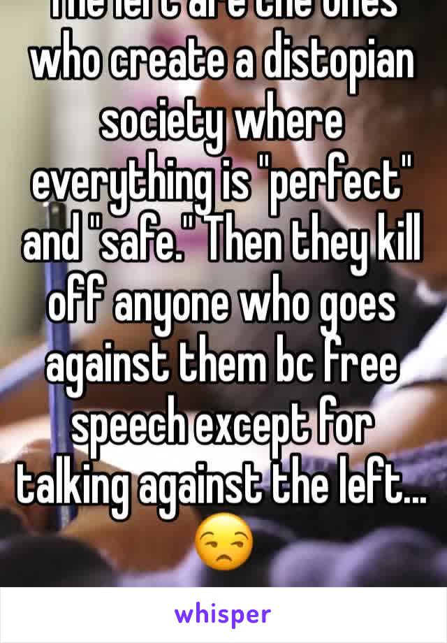 The left are the ones who create a distopian society where everything is "perfect" and "safe." Then they kill off anyone who goes against them bc free speech except for talking against the left... 😒