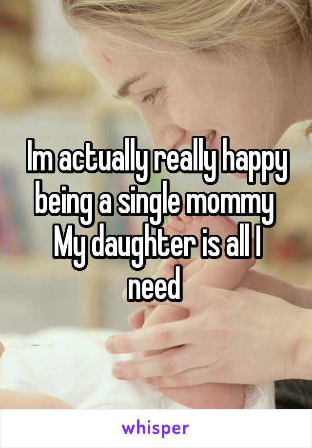 Im actually really happy being a single mommy 
My daughter is all I need 