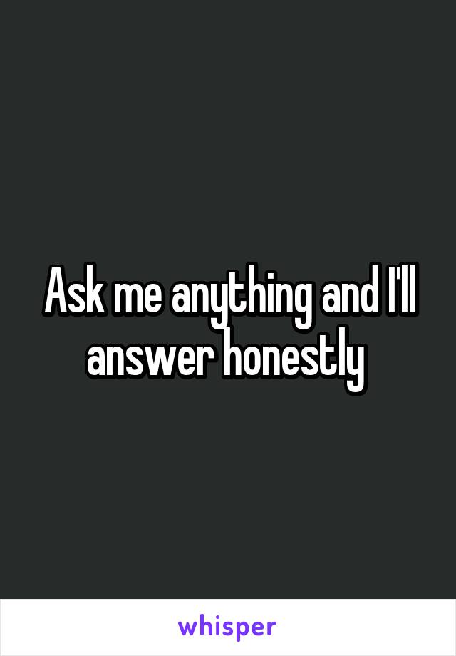 Ask me anything and I'll answer honestly 