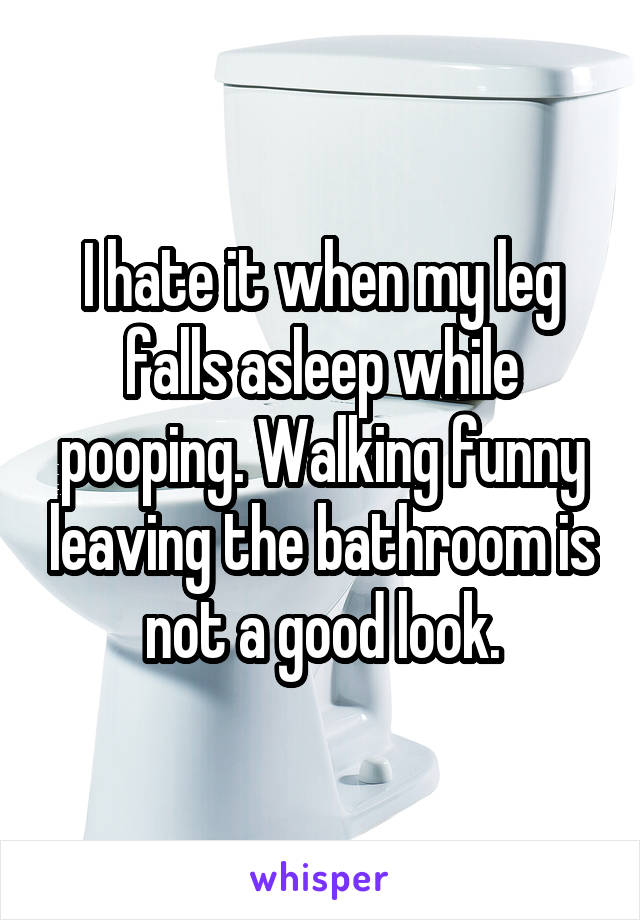 I hate it when my leg falls asleep while pooping. Walking funny leaving the bathroom is not a good look.