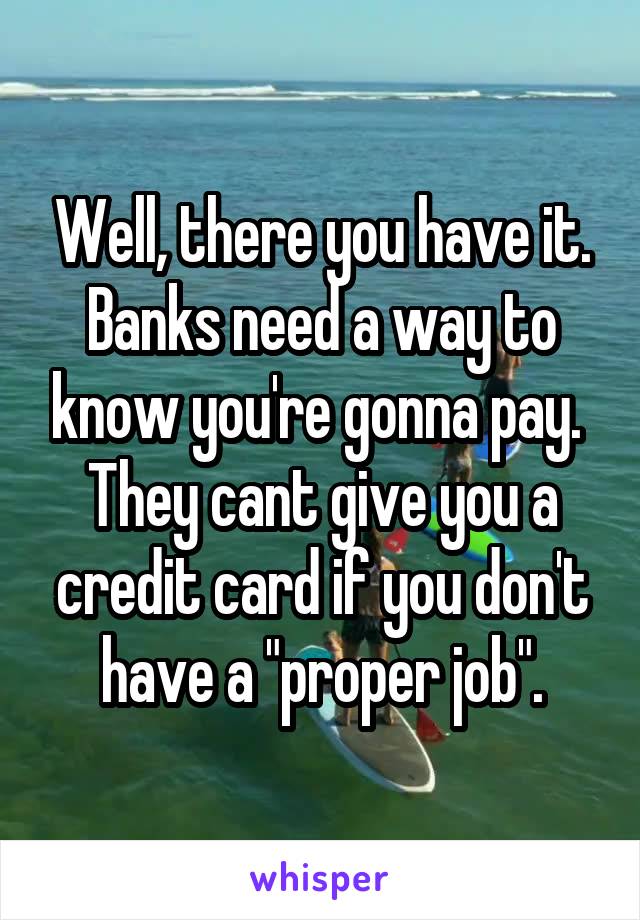 Well, there you have it. Banks need a way to know you're gonna pay. 
They cant give you a credit card if you don't have a "proper job".