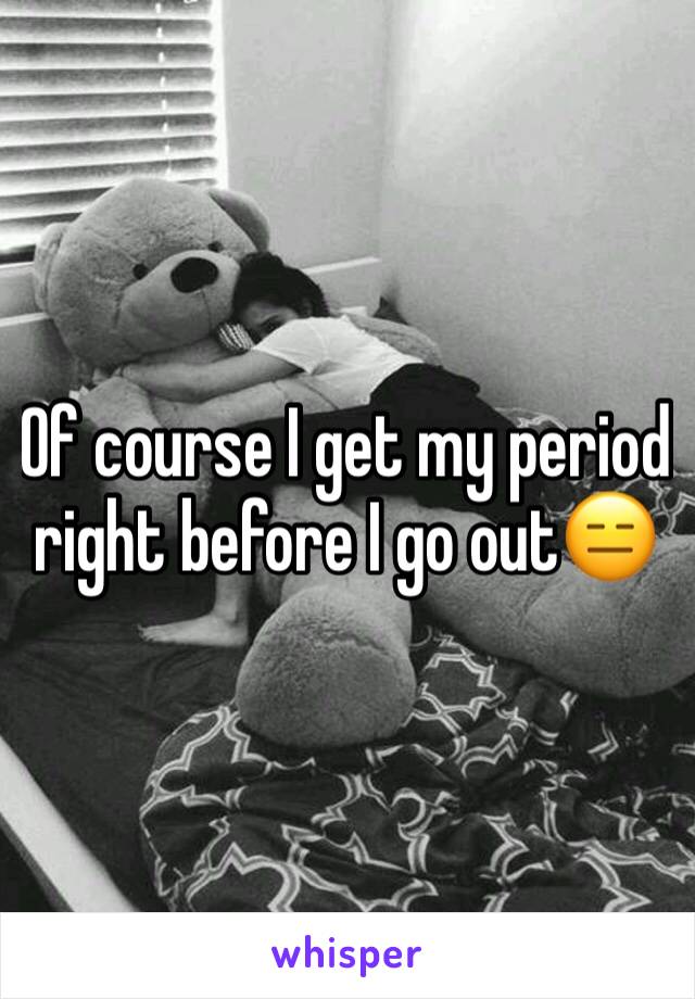 Of course I get my period right before I go out😑