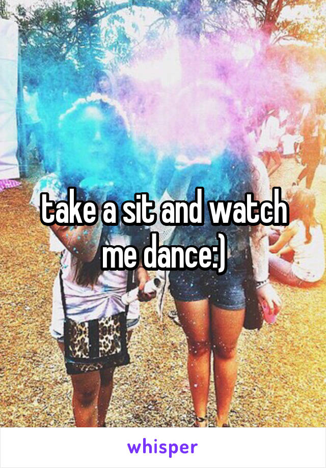 take a sit and watch me dance:)