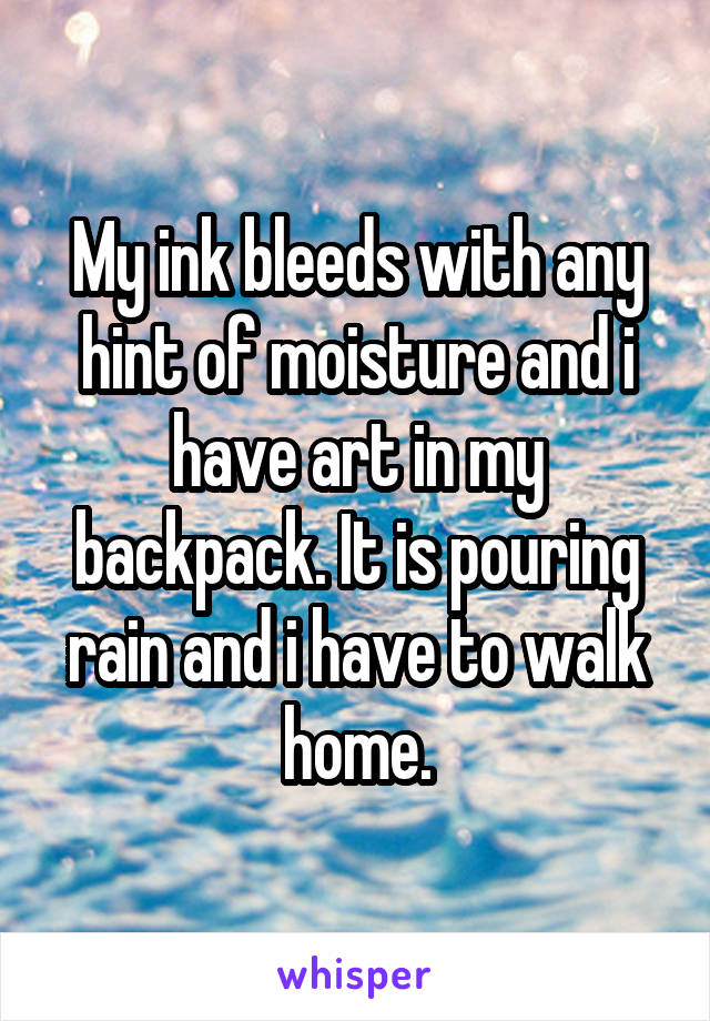 My ink bleeds with any hint of moisture and i have art in my backpack. It is pouring rain and i have to walk home.