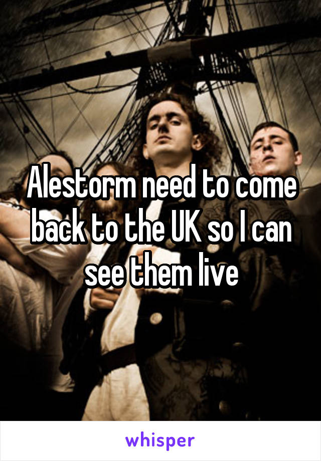 Alestorm need to come back to the UK so I can see them live