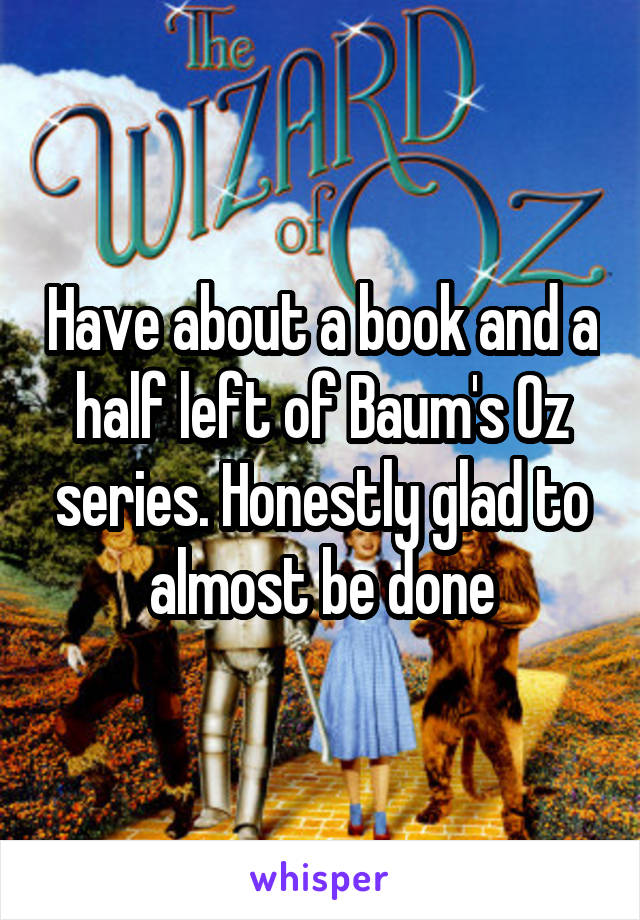 Have about a book and a half left of Baum's Oz series. Honestly glad to almost be done