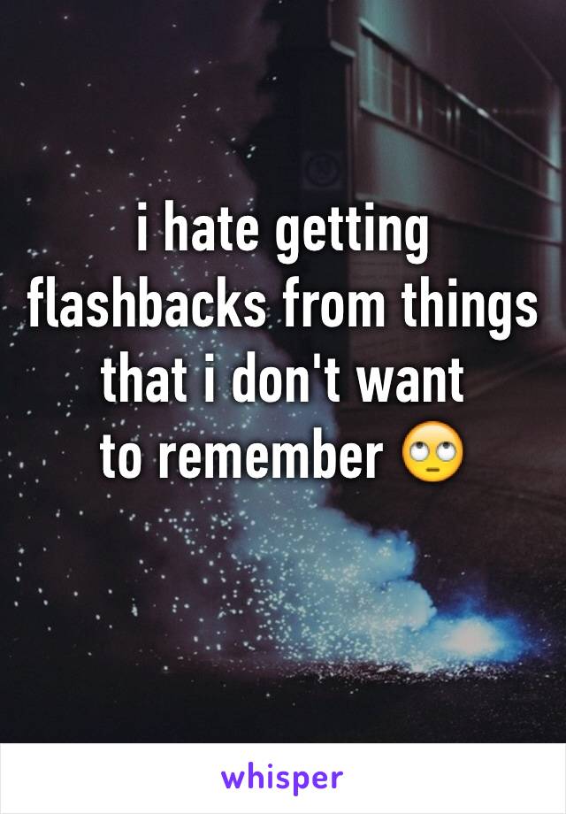 i hate getting flashbacks from things that i don't want 
to remember 🙄