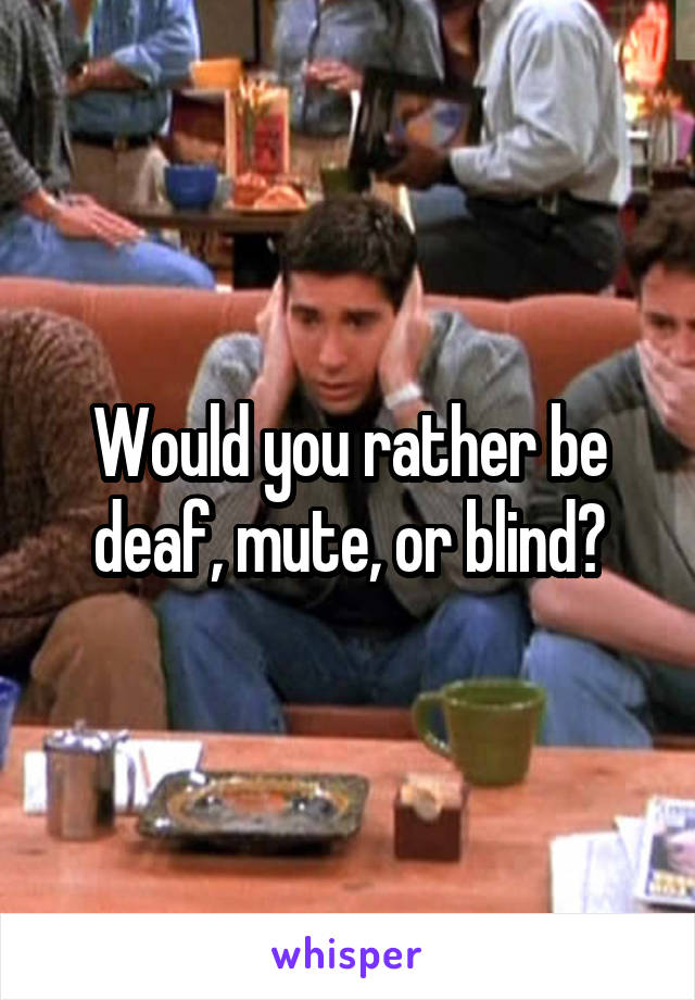 Would you rather be deaf, mute, or blind?