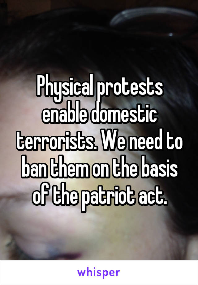 Physical protests enable domestic terrorists. We need to ban them on the basis of the patriot act.