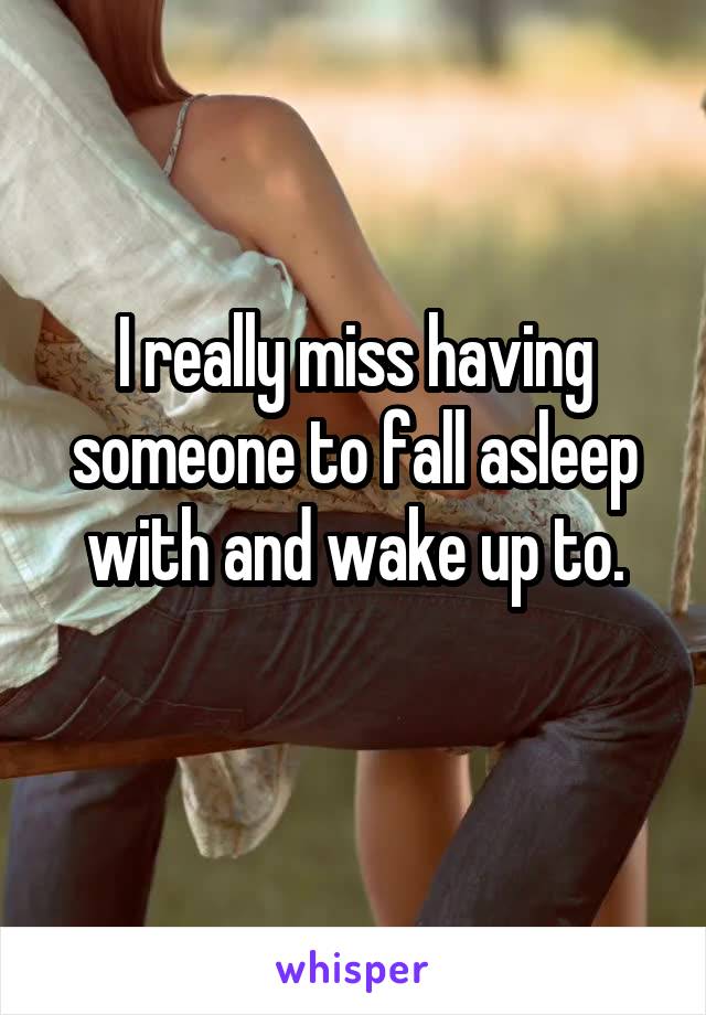 I really miss having someone to fall asleep with and wake up to.
