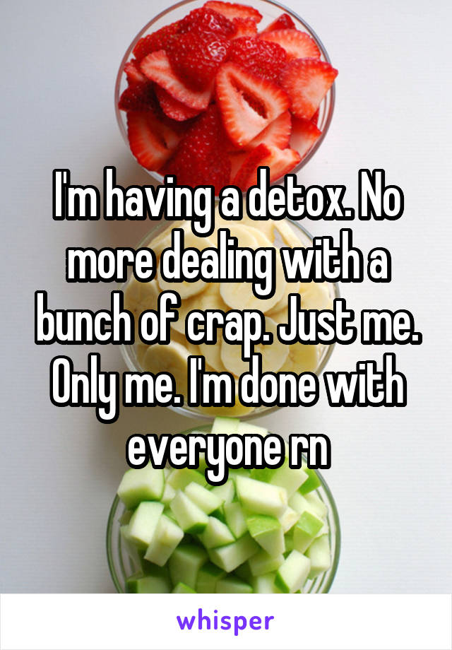 I'm having a detox. No more dealing with a bunch of crap. Just me. Only me. I'm done with everyone rn