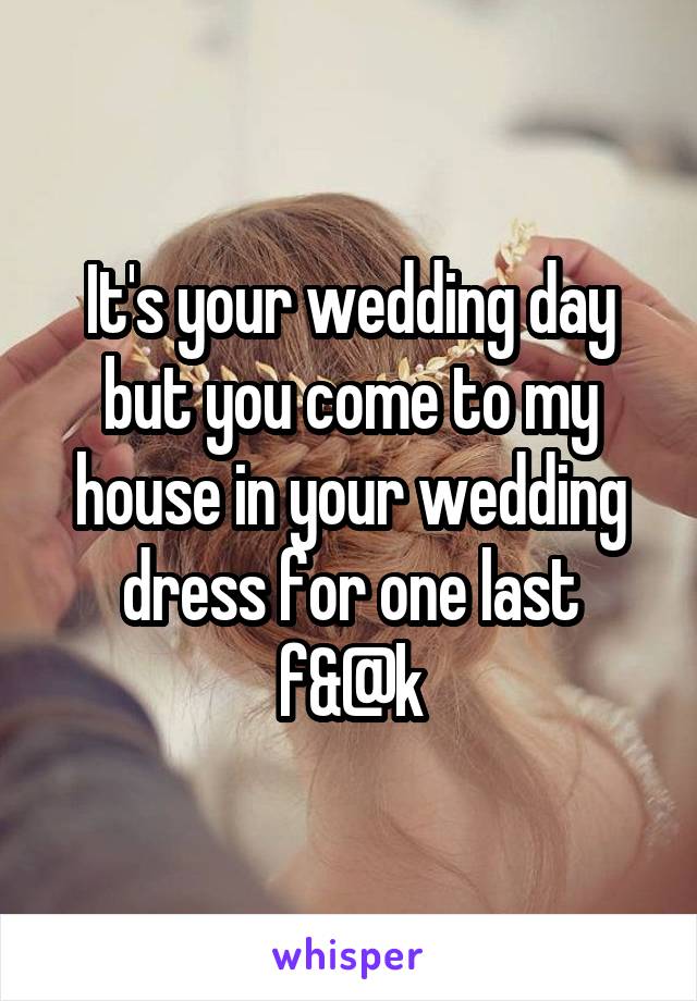 It's your wedding day but you come to my house in your wedding dress for one last f&@k