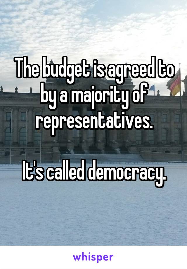 The budget is agreed to by a majority of representatives.

It's called democracy.
