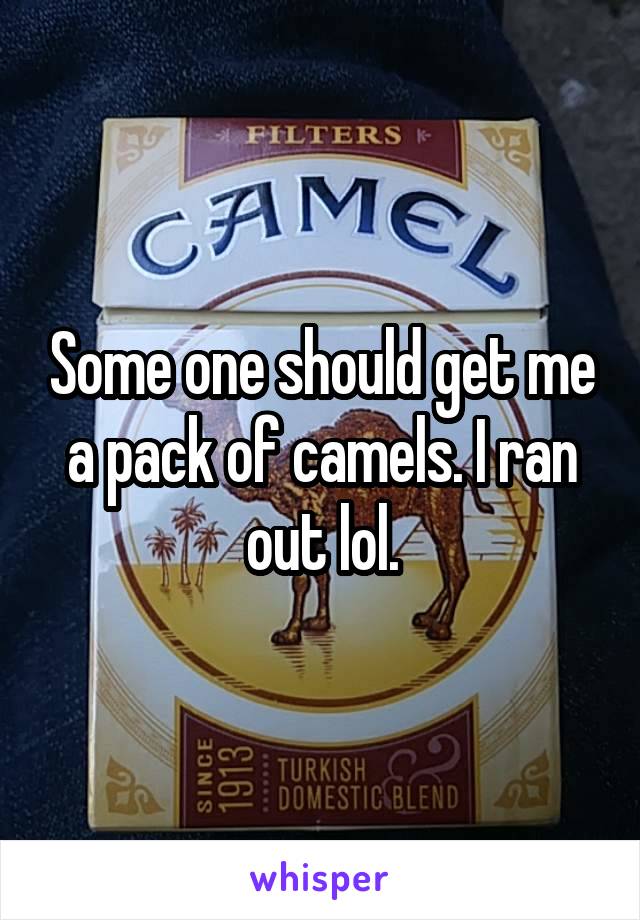 Some one should get me a pack of camels. I ran out lol.