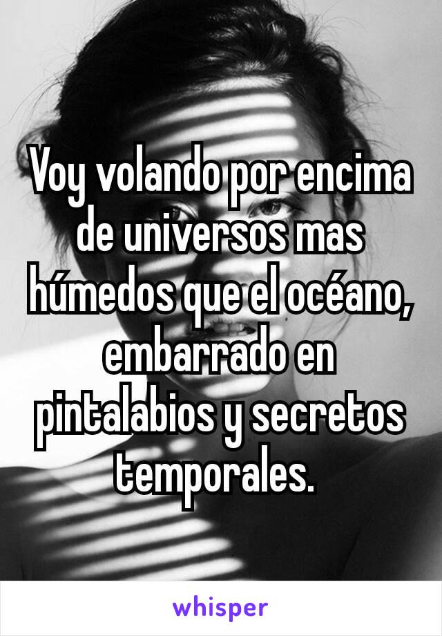 Voy volando por encima de universos mas húmedos que el océano, embarrado en pintalabios y secretos temporales. 