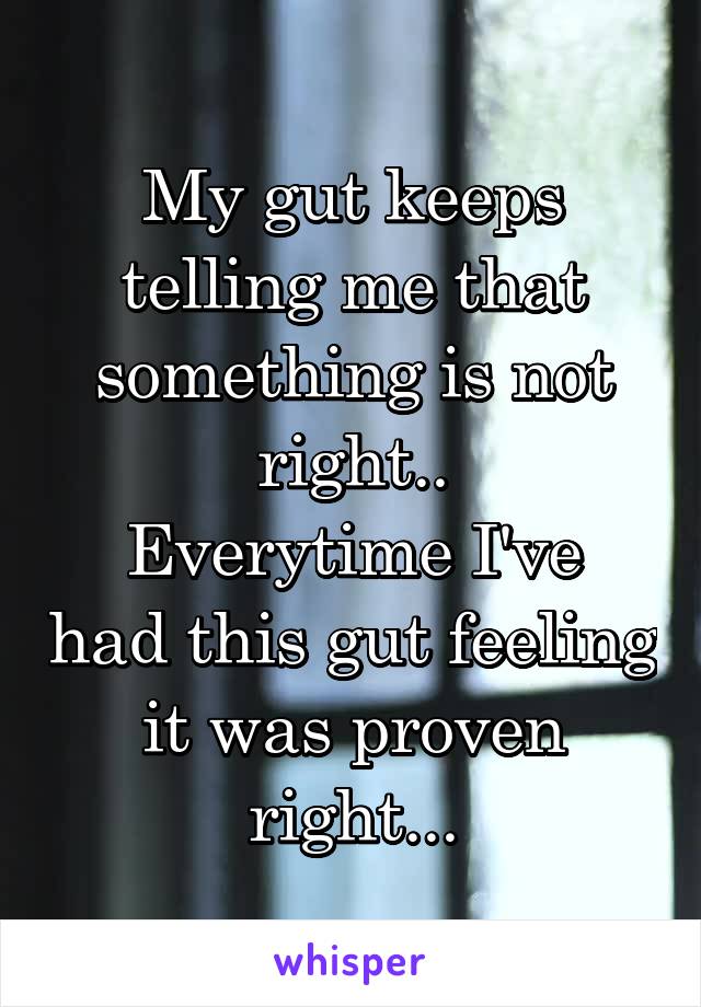 My gut keeps telling me that something is not right..
Everytime I've had this gut feeling it was proven right...