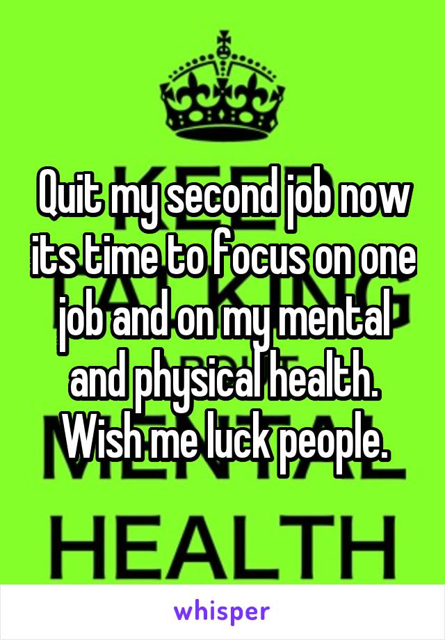 Quit my second job now its time to focus on one job and on my mental and physical health. Wish me luck people.