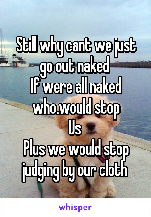 Still why cant we just go out naked 
If were all naked who.would stop
Us 
Plus we would stop judging by our cloth 