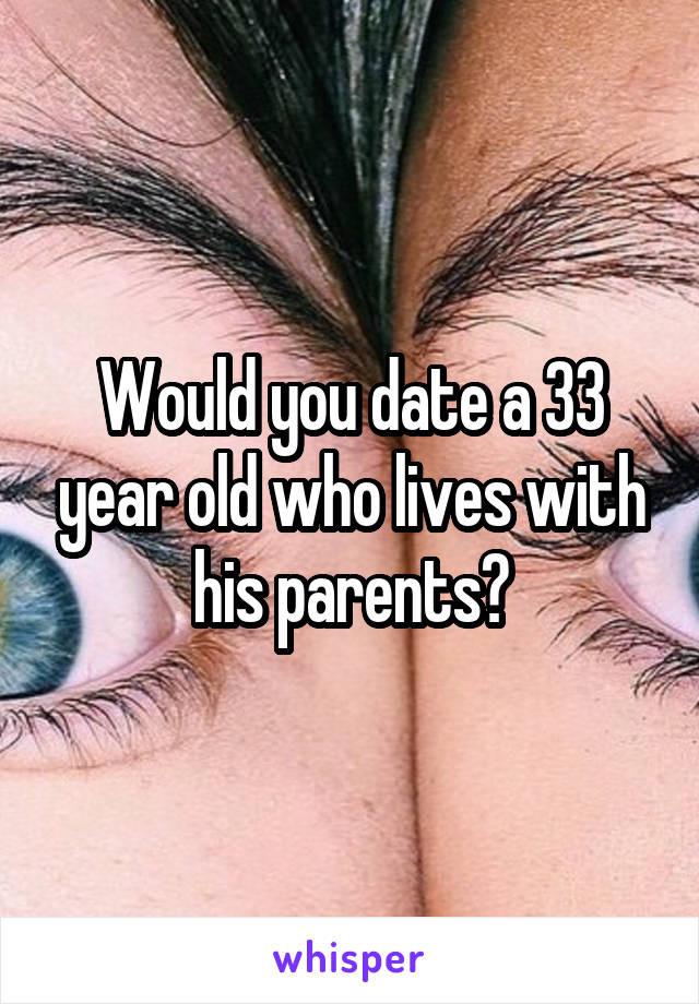 Would you date a 33 year old who lives with his parents?