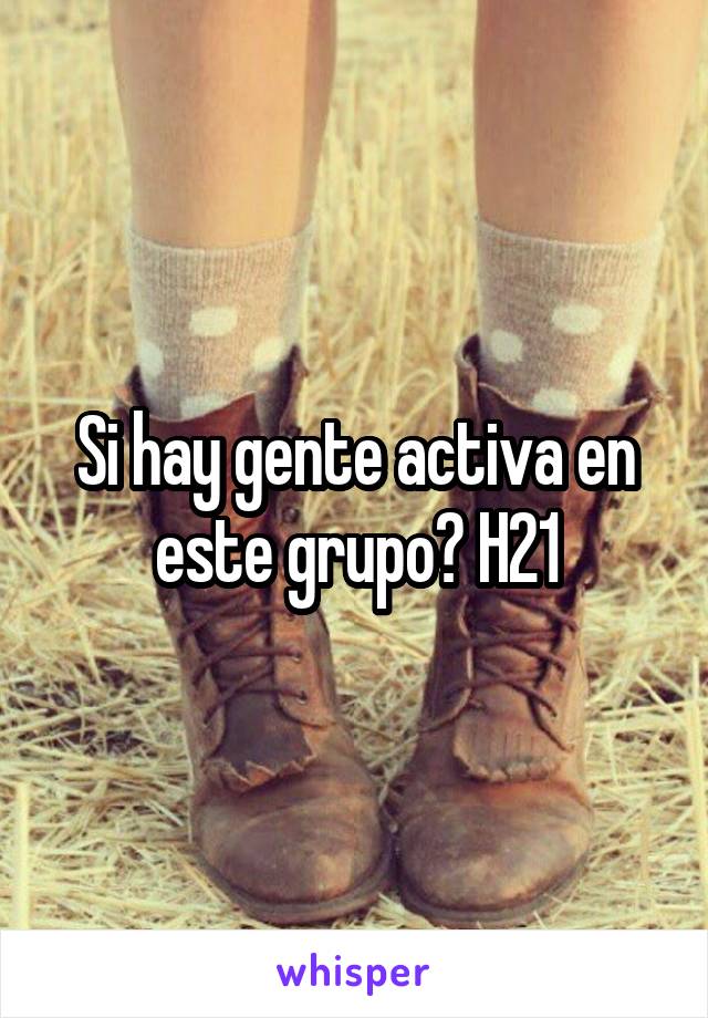 Si hay gente activa en este grupo? H21