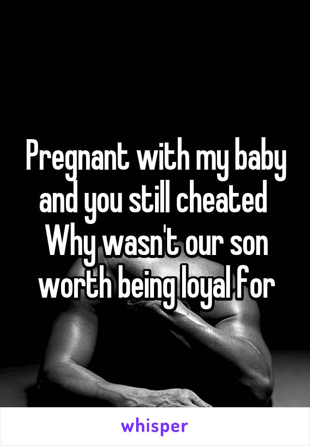 Pregnant with my baby and you still cheated 
Why wasn't our son worth being loyal for