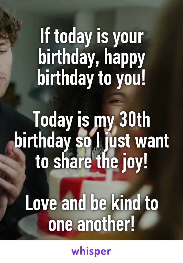 If today is your birthday, happy birthday to you!

Today is my 30th birthday so I just want to share the joy!

Love and be kind to one another!