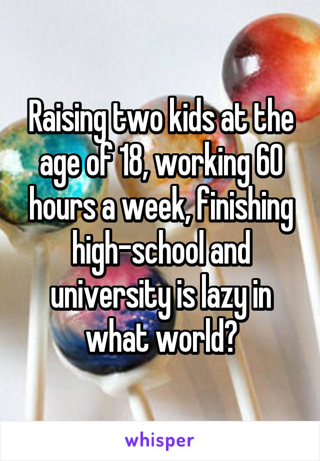 Raising two kids at the age of 18, working 60 hours a week, finishing high-school and university is lazy in what world?