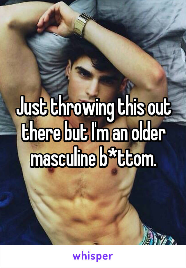 Just throwing this out there but I'm an older masculine b*ttom.