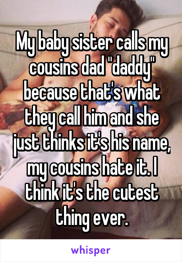 My baby sister calls my cousins dad "daddy" because that's what they call him and she just thinks it's his name, my cousins hate it. I think it's the cutest thing ever.