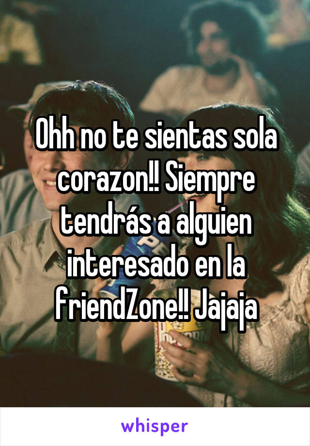 Ohh no te sientas sola corazon!! Siempre tendrás a alguien interesado en la friendZone!! Jajaja