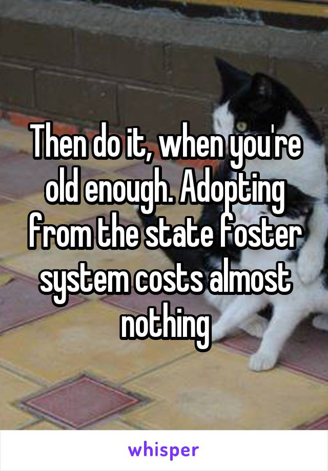 Then do it, when you're old enough. Adopting from the state foster system costs almost nothing