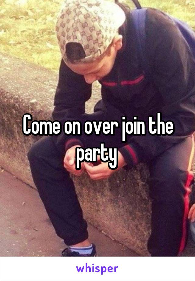 Come on over join the party 