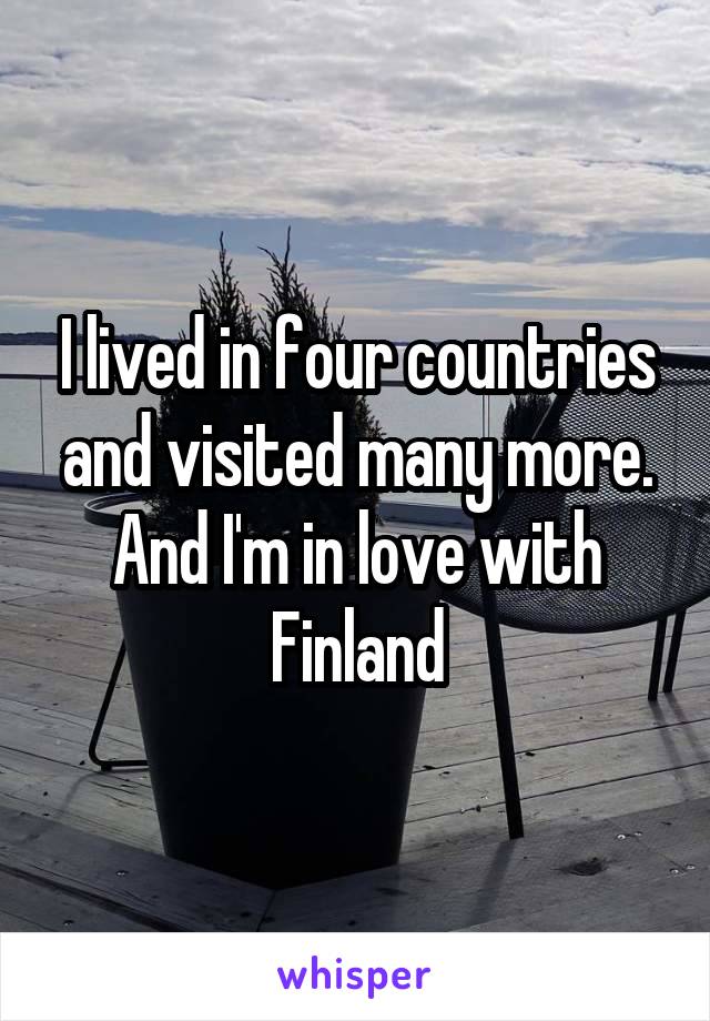 I lived in four countries and visited many more.
And I'm in love with
Finland