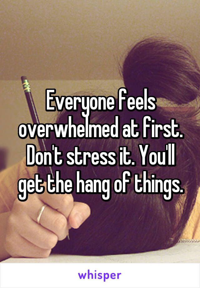 Everyone feels overwhelmed at first. Don't stress it. You'll get the hang of things.