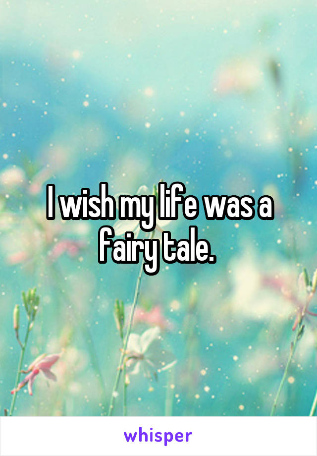 I wish my life was a fairy tale. 